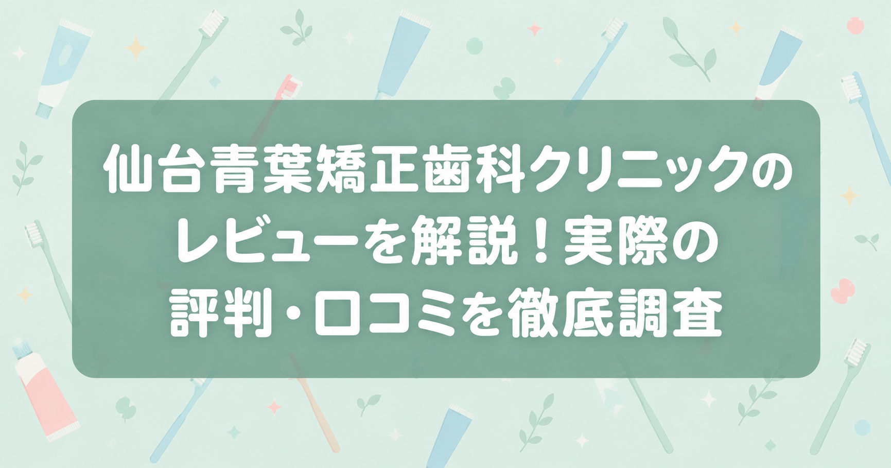 仙台青葉矯正歯科クリニックのレビューを解説！実際の評判・口コミを徹底調査